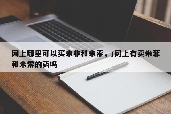 米非米索在线购微信网上哪里可以买米非和米索，/网上有卖米菲和米索的药吗