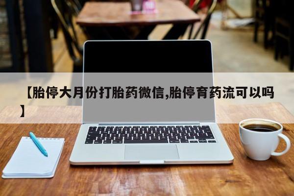 米非米索在线购微信【胎停大月份打胎药微信,胎停育药流可以吗】