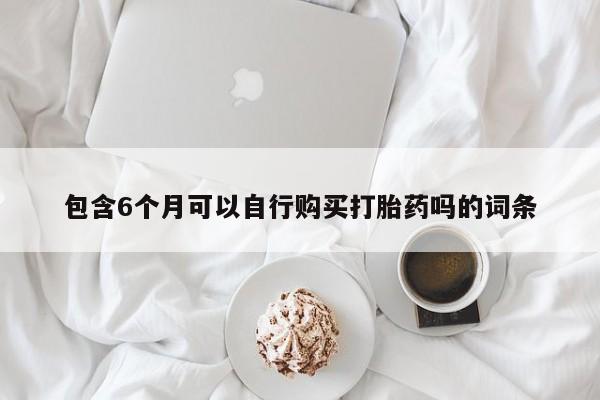 米非米索在线购微信包含6个月可以自行购买打胎药吗的词条