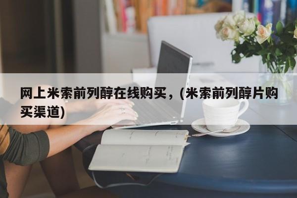 米非米索在线购微信网上米索前列醇在线购买，(米索前列醇片购买渠道)